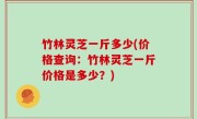 竹林灵芝一斤多少(价格查询：竹林灵芝一斤价格是多少？)