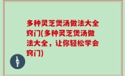 多种灵芝煲汤做法大全窍门(多种灵芝煲汤做法大全，让你轻松学会窍门)