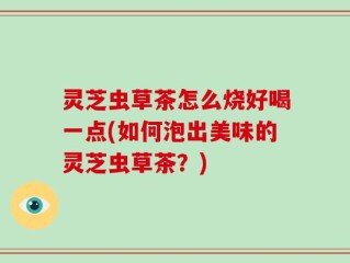 灵芝虫草茶怎么烧好喝一点(如何泡出美味的灵芝虫草茶？)