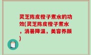 灵芝陈皮橙子煮水的功效(灵芝陈皮橙子煮水，消暑降温，美容养颜)