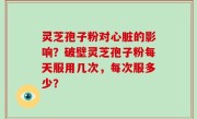 灵芝孢子粉对心脏的影响？破壁灵芝孢子粉每天服用几次，每次服多少？