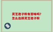 灵芝孢子粉有苦味吗？怎么选择灵芝孢子粉
