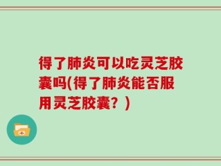 得了肺炎可以吃灵芝胶囊吗(得了肺炎能否服用灵芝胶囊？)