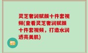 灵芝奢润赋颜十件套视频(查看灵芝奢润赋颜十件套视频，打造水润透亮美肌)