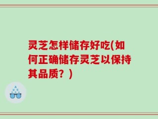 灵芝怎样储存好吃(如何正确储存灵芝以保持其品质？)