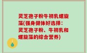 灵芝孢子粉牛初乳螺旋藻(强身健体好选择：灵芝孢子粉、牛初乳和螺旋藻的综合营养)