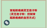 掌跖脓疱病灵芝孢子粉(灵芝孢子粉：控制掌跖脓疱病的自然方式)