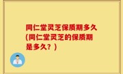 同仁堂灵芝保质期多久(同仁堂灵芝的保质期是多久？)