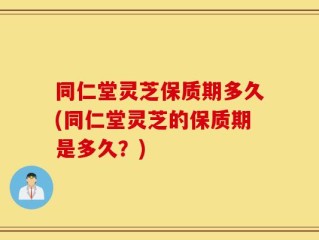 同仁堂灵芝保质期多久(同仁堂灵芝的保质期是多久？)