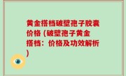 黄金搭档破壁孢子胶囊价格 (破壁孢子黄金搭档：价格及功效解析)