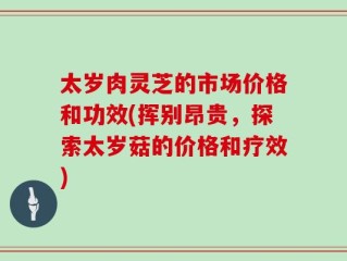 太岁肉灵芝的市场价格和功效(挥别昂贵，探索太岁菇的价格和疗效)