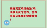 胡麻灵芝鸡汤做法(鸡汤融合灵芝营养，营养丰富又美味的健康美食)