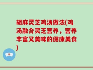 胡麻灵芝鸡汤做法(鸡汤融合灵芝营养，营养丰富又美味的健康美食)