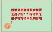 桥甲炎患者能否食用灵芝孢子粉？？探讨灵芝孢子粉对桥甲炎的影响？