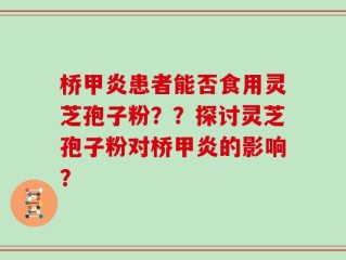 桥甲炎患者能否食用灵芝孢子粉？？探讨灵芝孢子粉对桥甲炎的影响？