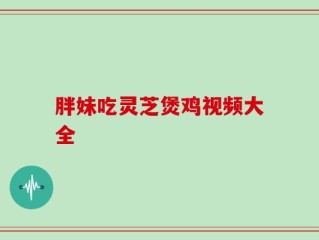 胖妹吃灵芝煲鸡视频大全