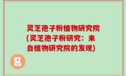 灵芝孢子粉植物研究院(灵芝孢子粉研究：来自植物研究院的发现)