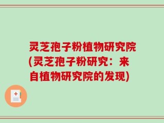 灵芝孢子粉植物研究院(灵芝孢子粉研究：来自植物研究院的发现)