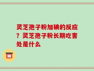 灵芝孢子粉加碘的反应？灵芝孢子粉长期吃害处是什么