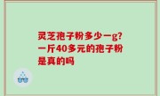 灵芝孢子粉多少一g？一斤40多元的孢子粉是真的吗