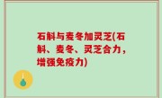 石斛与麦冬加灵芝(石斛、麦冬、灵芝合力，增强免疫力)