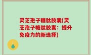 灵芝孢子糖肽胶囊(灵芝孢子糖肽胶囊：提升免疫力的新选择)