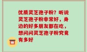 优质灵芝孢子粉？听说灵芝孢子粉非常好，身边的好多朋友都在吃，想问问灵芝孢子粉究竟有多好
