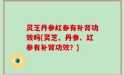 灵芝丹参红参有补肾功效吗(灵芝、丹参、红参有补肾功效？)