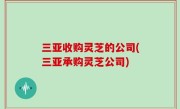 三亚收购灵芝的公司(三亚承购灵芝公司)
