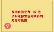 发掘自然之力:哎 孢子粉让你生活更精彩的无穷可能性