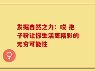 发掘自然之力：哎 孢子粉让你生活更精彩的无穷可能性