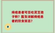 痔疮患者可否吃灵芝孢子粉？医生详解痔疮患者的饮食禁忌？