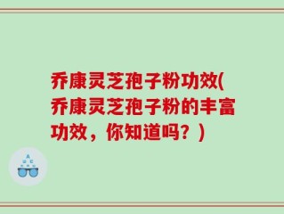 乔康灵芝孢子粉功效(乔康灵芝孢子粉的丰富功效，你知道吗？)