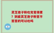 灵芝孢子粉吃完觉得累？到底灵芝孢子粉苦不苦苦的可以吃吗