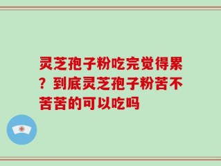 灵芝孢子粉吃完觉得累？到底灵芝孢子粉苦不苦苦的可以吃吗