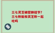 三七灵芝破壁肺结节？三七粉能和灵芝粉一起吃吗