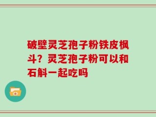 破壁灵芝孢子粉铁皮枫斗？灵芝孢子粉可以和石斛一起吃吗