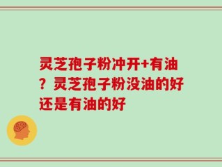 灵芝孢子粉冲开+有油？灵芝孢子粉没油的好还是有油的好