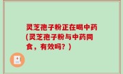 灵芝孢子粉正在喝中药(灵芝孢子粉与中药同食，有效吗？)