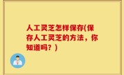 人工灵芝怎样保存(保存人工灵芝的方法，你知道吗？)