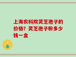 上海农科院灵芝孢子的价格？灵芝孢子粉多少钱一盒