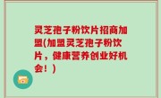 灵芝孢子粉饮片招商加盟(加盟灵芝孢子粉饮片，健康营养创业好机会！)