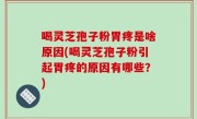 喝灵芝孢子粉胃疼是啥原因(喝灵芝孢子粉引起胃疼的原因有哪些？)