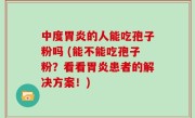 中度胃炎的人能吃孢子粉吗 (能不能吃孢子粉？看看胃炎患者的解决方案！)
