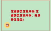 芝甫牌灵芝孢子粉(芝甫牌灵芝孢子粉：天然养生佳品)