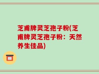 芝甫牌灵芝孢子粉(芝甫牌灵芝孢子粉：天然养生佳品)