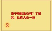 孢子粉能生吃吗？了解其，让你大吃一惊