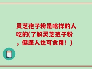 灵芝孢子粉是啥样的人吃的(了解灵芝孢子粉，健康人也可食用！)