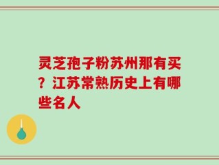 灵芝孢子粉苏州那有买？江苏常熟历史上有哪些名人