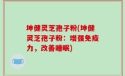 坤健灵芝孢子粉(坤健灵芝孢子粉：增强免疫力，改善睡眠)